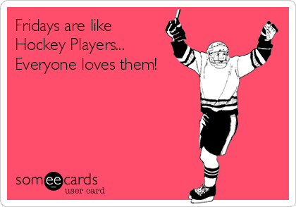 Fridays are like
Hockey Players...
Everyone loves them!