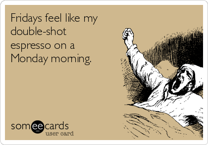 Fridays feel like my
double-shot
espresso on a
Monday morning.