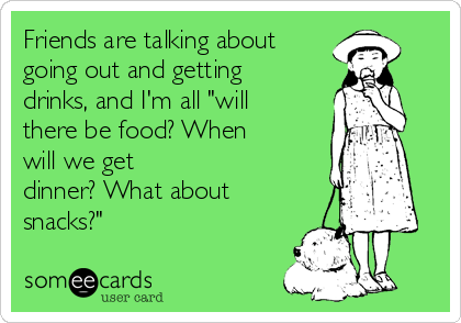 Friends are talking about 
going out and getting
drinks, and I'm all "will
there be food? When
will we get 
dinner? What about
snacks?" 