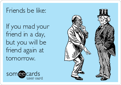 Friends be like: 

If you mad your
friend in a day,
but you will be
friend again at
tomorrow.