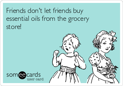 Friends don't let friends buy
essential oils from the grocery
store!