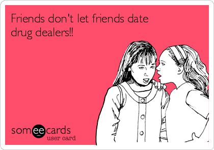 Friends don't let friends date
drug dealers!! 
