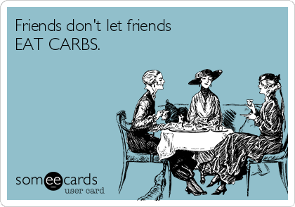 Friends don't let friends
EAT CARBS.