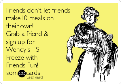 Friends don't let friends
make10 meals on
their own!  
Grab a friend &
sign up for
Wendy's TS
Freeze with
Friends Fun!