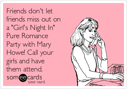 Friends don't let
friends miss out on
a "Girl's Night In"
Pure Romance
Party with Mary
Howe! Call your
girls and have
them attend. 