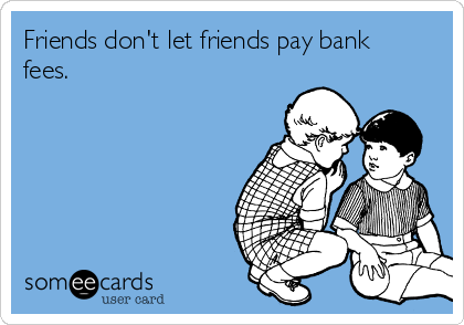 Friends don't let friends pay bank
fees.  