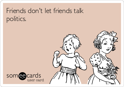 Friends don't let friends talk
politics.  