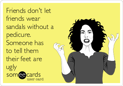 Friends don't let
friends wear
sandals without a
pedicure.
Someone has
to tell them
their feet are
ugly