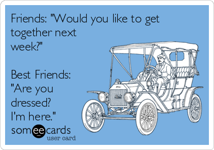 Friends: "Would you like to get
together next
week?"

Best Friends:
"Are you
dressed?
I'm here."