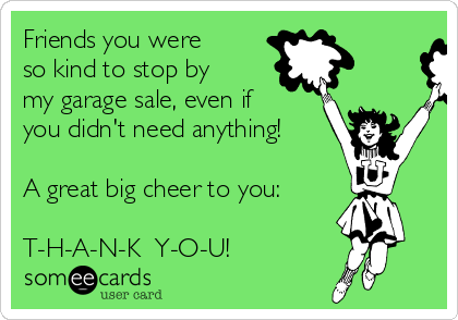 Friends you were
so kind to stop by
my garage sale, even if
you didn't need anything!

A great big cheer to you:

T-H-A-N-K  Y-O-U!