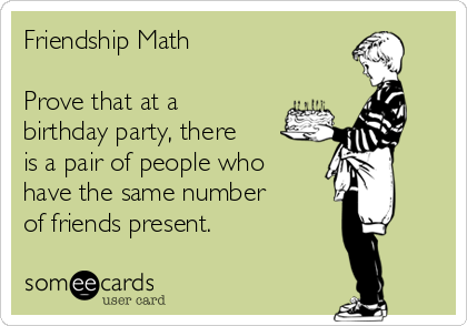 Friendship Math

Prove that at a
birthday party, there 
is a pair of people who 
have the same number 
of friends present.