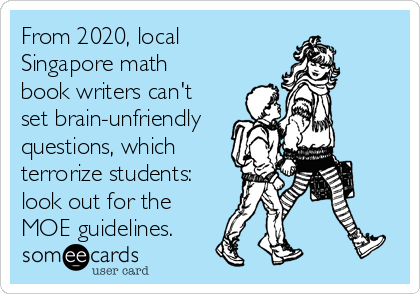 From 2020, local
Singapore math
book writers can't
set brain-unfriendly
questions, which
terrorize students:
look out for the
MOE guidelines.