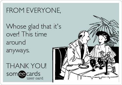 FROM EVERYONE,

Whose glad that it's
over! This time
around
anyways.

THANK YOU!