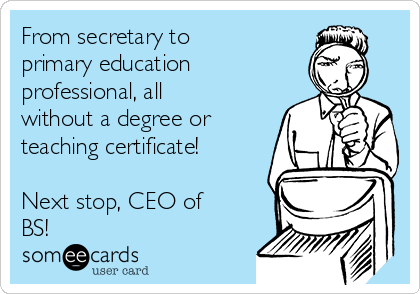 From secretary to
primary education
professional, all
without a degree or
teaching certificate!

Next stop, CEO of
BS!