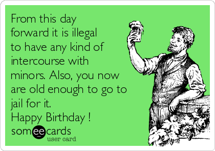 From this day
forward it is illegal
to have any kind of
intercourse with
minors. Also, you now
are old enough to go to
jail for it. 
Happy Birthday ! ❤️