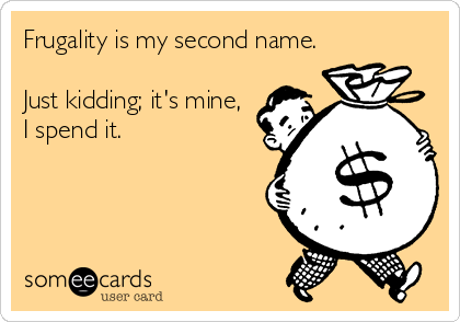 Frugality is my second name.

Just kidding; it's mine, 
I spend it.