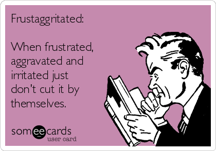 Frustaggritated:

When frustrated,
aggravated and
irritated just
don't cut it by
themselves.