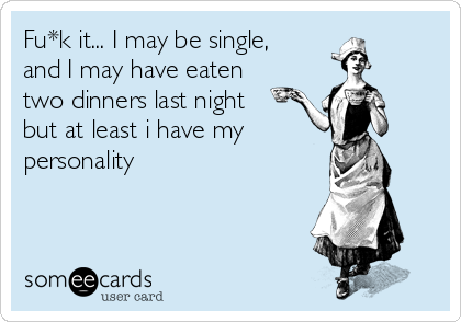 Fu*k it... I may be single,
and I may have eaten
two dinners last night
but at least i have my 
personality

