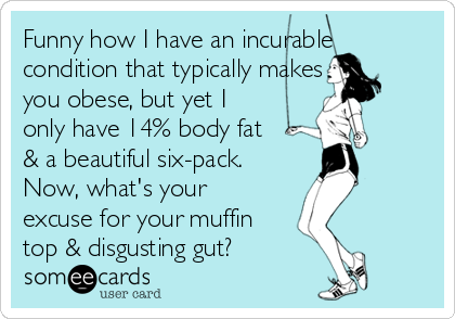 Funny how I have an incurable
condition that typically makes
you obese, but yet I
only have 14% body fat
& a beautiful six-pack.
Now, what's your
excuse for your muffin
top & disgusting gut?