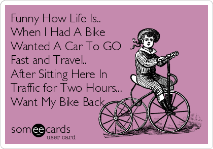 Funny How Life Is..
When I Had A Bike
Wanted A Car To GO 
Fast and Travel..
After Sitting Here In
Traffic for Two Hours...
Want My Bike Back..