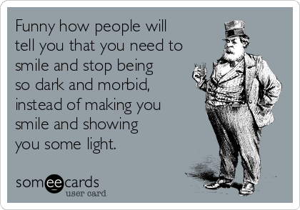 Funny how people will
tell you that you need to
smile and stop being
so dark and morbid,
instead of making you
smile and showing
you some light.