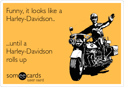 Funny, it looks like a
Harley-Davidson..


...until a
Harley-Davidson
rolls up