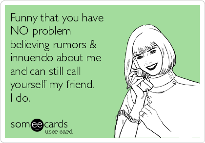 Funny that you have
NO problem
believing rumors &
innuendo about me
and can still call
yourself my friend. 
I do.