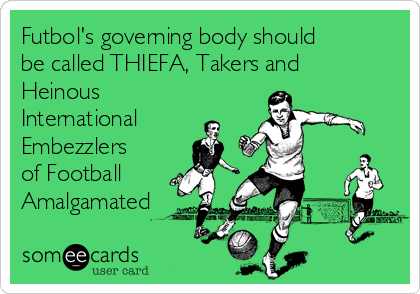 Futbol's governing body should
be called THIEFA, Takers and
Heinous
International
Embezzlers
of Football
Amalgamated