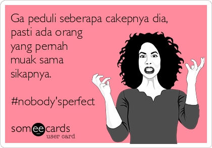 Ga peduli seberapa cakepnya dia,
pasti ada orang
yang pernah
muak sama
sikapnya.

#nobody'sperfect