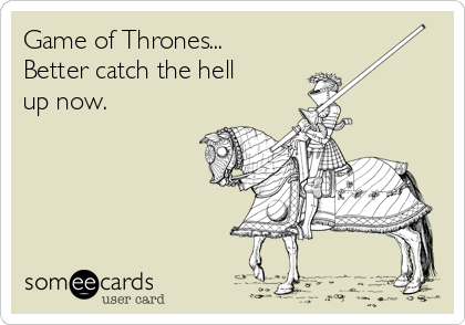 Game of Thrones...
Better catch the hell
up now.