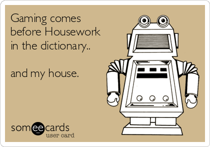 Gaming comes
before Housework
in the dictionary..

and my house.