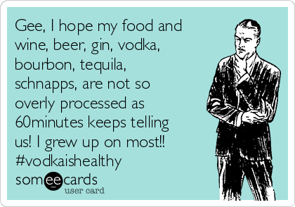 Gee, I hope my food and
wine, beer, gin, vodka,
bourbon, tequila,
schnapps, are not so
overly processed as
60minutes keeps telling
us! I grew up on most!!
#vodkaishealthy