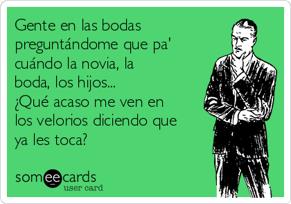 Gente en las bodas
preguntándome que pa'
cuándo la novia, la
boda, los hijos... 
¿Qué acaso me ven en
los velorios diciendo que
ya les toca?