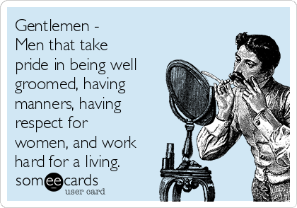 Gentlemen - 
Men that take
pride in being well
groomed, having
manners, having
respect for
women, and work
hard for a living. 