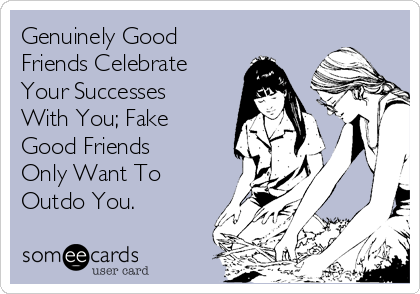 Genuinely Good 
Friends Celebrate
Your Successes
With You; Fake
Good Friends 
Only Want To
Outdo You.