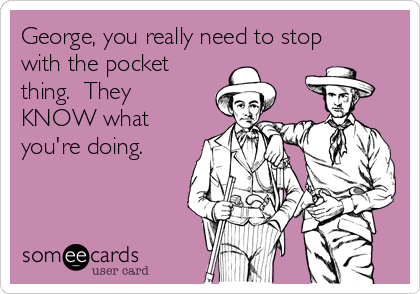 George, you really need to stop
with the pocket
thing.  They
KNOW what
you're doing.