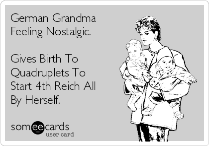 German Grandma
Feeling Nostalgic.

Gives Birth To
Quadruplets To
Start 4th Reich All
By Herself.