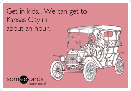 Get in kids... We can get to
Kansas City in
about an hour.