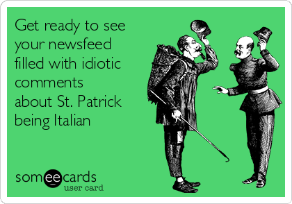 Get ready to see
your newsfeed
filled with idiotic
comments
about St. Patrick
being Italian