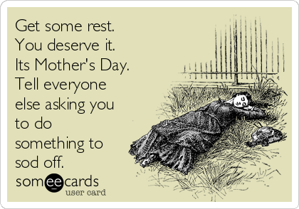 Get some rest. 
You deserve it.
Its Mother's Day.
Tell everyone
else asking you
to do
something to
sod off.