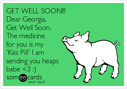 GET WELL SOON!!!
Dear Georgia,
Get Well Soon.
The medicine
for you is my
'Kiss Pill' I am
sending you heaps
babe <3 :)