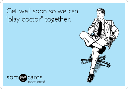 Get well soon so we can
"play doctor" together.