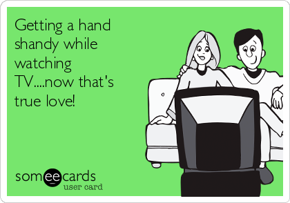 Getting a hand
shandy while
watching
TV....now that's
true love!