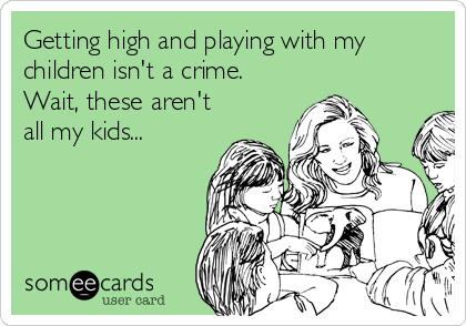 Getting high and playing with my
children isn't a crime.
Wait, these aren't
all my kids...