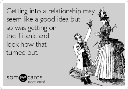 Getting into a relationship may
seem like a good idea but
so was getting on
the Titanic and
look how that
turned out. 