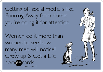 Getting off social media is like
Running Away from home:
you're doing it for attention.

Women do it more than
women to see how
many men will notice!!
Grow up & Get a Life 