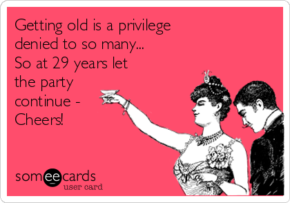 Getting old is a privilege 
denied to so many... 
So at 29 years let 
the party 
continue - 
Cheers!