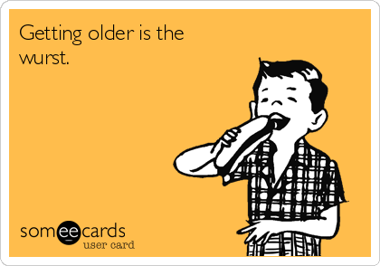 Getting older is the
wurst.