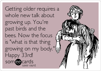 Getting older requires a
whole new talk about
growing up. You're
past birds and the
bees. Now the focus
is "what is that thing
growing on my body."
Happy 33rd! 