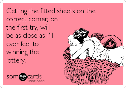 Getting the fitted sheets on the
correct corner, on
the first try, will
be as close as I'll
ever feel to
winning the
lottery.